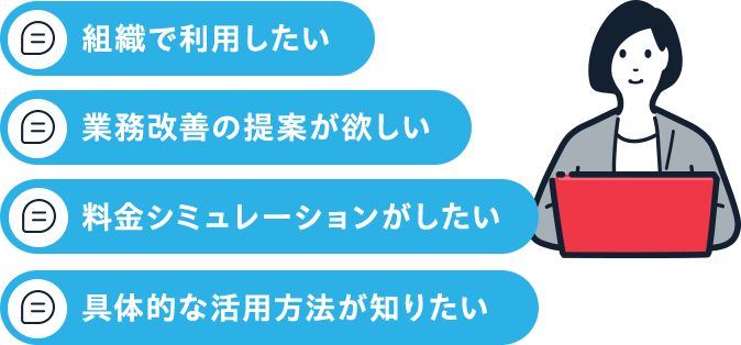 「業務改善の提案が欲しい」「組織で利用したい」「具体的な活用方法が知りたい」「料金シミュレーションがしたい」
